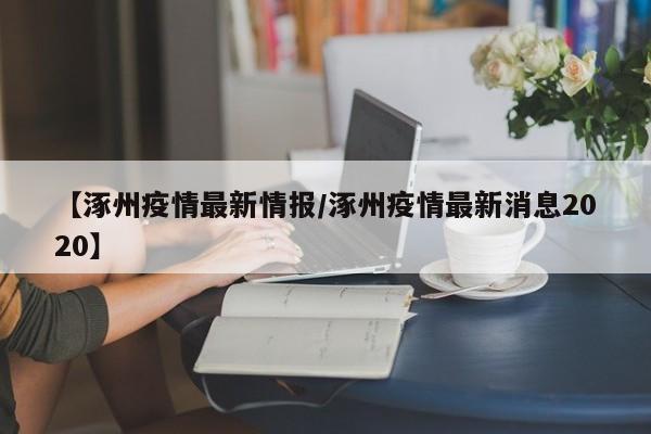 【涿州疫情最新情报/涿州疫情最新消息2020】